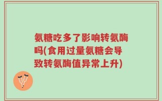 氨糖吃多了影响转氨酶吗(食用过量氨糖会导致转氨酶值异常上升)