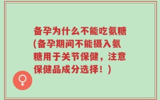 备孕为什么不能吃氨糖(备孕期间不能摄入氨糖用于关节保健，注意保健品成分选择！)