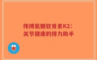 伟博氨糖软骨素K2：关节健康的得力助手