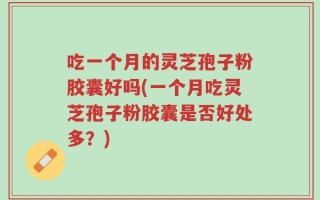 吃一个月的灵芝孢子粉胶囊好吗(一个月吃灵芝孢子粉胶囊是否好处多？)