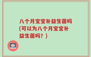 八个月宝宝补益生菌吗(可以为八个月宝宝补益生菌吗？)