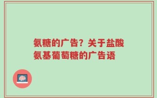 氨糖的广告？关于盐酸氨基葡萄糖的广告语