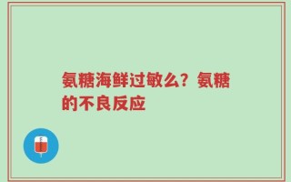 氨糖海鲜过敏么？氨糖的不良反应