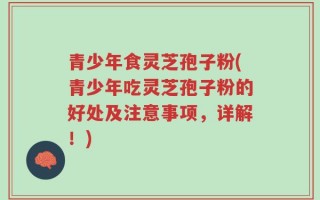 青少年食灵芝孢子粉(青少年吃灵芝孢子粉的好处及注意事项，详解！)