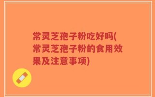 常灵芝孢子粉吃好吗(常灵芝孢子粉的食用效果及注意事项)