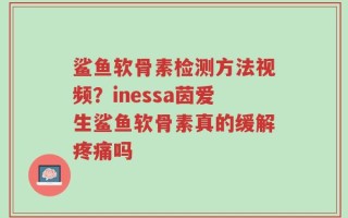 鲨鱼软骨素检测方法视频？inessa茵爱生鲨鱼软骨素真的缓解疼痛吗