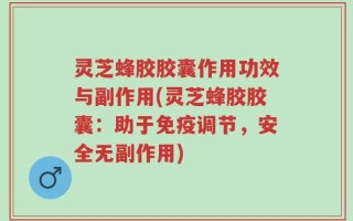 灵芝蜂胶胶囊作用功效与副作用(灵芝蜂胶胶囊：助于免疫调节，安全无副作用)