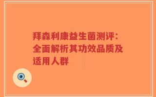 拜森利康益生菌测评：全面解析其功效品质及适用人群