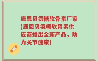 康恩贝氨糖软骨素厂家(康恩贝氨糖软骨素供应商推出全新产品，助力关节健康)