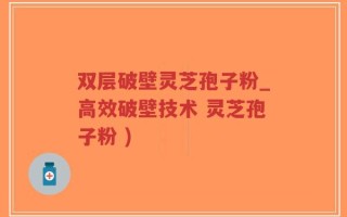 双层破壁灵芝孢子粉_高效破壁技术 灵芝孢子粉 )