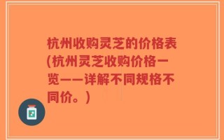 杭州收购灵芝的价格表(杭州灵芝收购价格一览——详解不同规格不同价。)