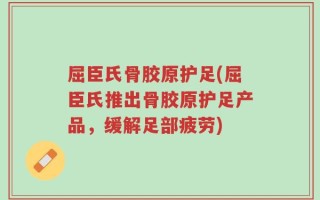 屈臣氏骨胶原护足(屈臣氏推出骨胶原护足产品，缓解足部疲劳)