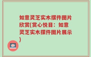 如意灵芝实木摆件图片欣赏(赏心悦目：如意灵芝实木摆件图片展示)