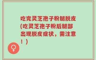 吃完灵芝孢子粉腿脱皮(吃灵芝孢子粉后腿部出现脱皮症状，需注意！)