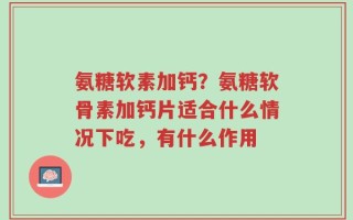 氨糖软素加钙？氨糖软骨素加钙片适合什么情况下吃，有什么作用