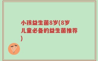 小孩益生菌8岁(8岁儿童必备的益生菌推荐)