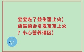 宝宝吃了益生菌上火(益生菌会引发宝宝上火？小心营养误区)