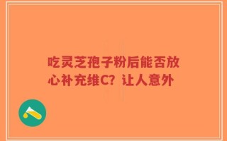 吃灵芝孢子粉后能否放心补充维C？让人意外