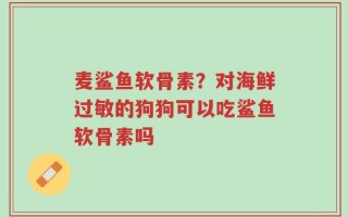 麦鲨鱼软骨素？对海鲜过敏的狗狗可以吃鲨鱼软骨素吗