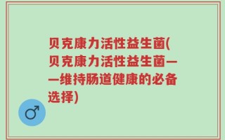 贝克康力活性益生菌(贝克康力活性益生菌——维持肠道健康的必备选择)