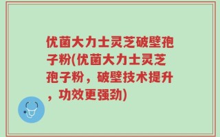 优菌大力士灵芝破壁孢子粉(优菌大力士灵芝孢子粉，破壁技术提升，功效更强劲)