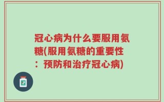 冠心病为什么要服用氨糖(服用氨糖的重要性：预防和治疗冠心病)