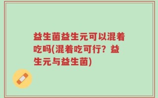 益生菌益生元可以混着吃吗(混着吃可行？益生元与益生菌)