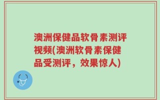 澳洲保健品软骨素测评视频(澳洲软骨素保健品受测评，效果惊人)