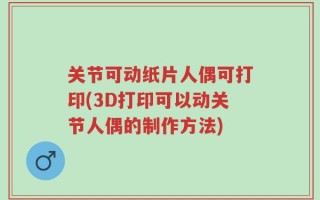 关节可动纸片人偶可打印(3D打印可以动关节人偶的制作方法)
