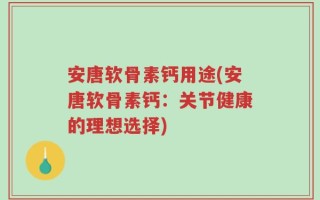 安唐软骨素钙用途(安唐软骨素钙：关节健康的理想选择)