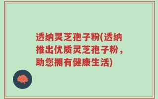 透纳灵芝孢子粉(透纳推出优质灵芝孢子粉，助您拥有健康生活)
