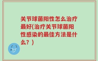 关节球菌阳性怎么治疗最好(治疗关节球菌阳性感染的最佳方法是什么？)