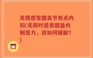 走路感觉膝关节有点内扣(走路时感觉膝盖内侧受力，该如何缓解？)