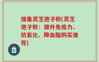 搜集灵芝孢子粉(灵芝孢子粉：提升免疫力、抗氧化、降血脂购买推荐)