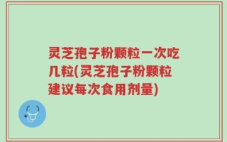灵芝孢子粉颗粒一次吃几粒(灵芝孢子粉颗粒建议每次食用剂量)