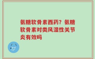 氨糖软骨素西药？氨糖软骨素对类风湿性关节炎有效吗