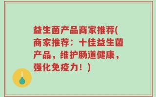 益生菌产品商家推荐(商家推荐：十佳益生菌产品，维护肠道健康，强化免疫力！)