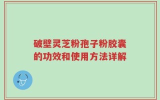 破壁灵芝粉孢子粉胶囊的功效和使用方法详解
