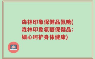 森林印象保健品氨糖(森林印象氨糖保健品：细心呵护身体健康)