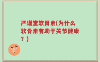严谨堂软骨素(为什么软骨素有助于关节健康？)