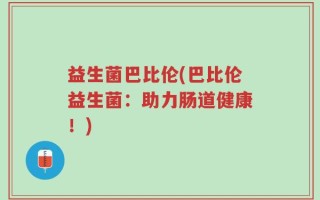 益生菌巴比伦(巴比伦益生菌：助力肠道健康！)