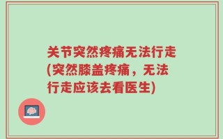 关节突然疼痛无法行走(突然膝盖疼痛，无法行走应该去看医生)