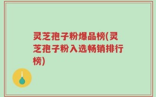 灵芝孢子粉爆品榜(灵芝孢子粉入选畅销排行榜)