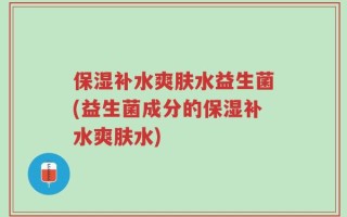 保湿补水爽肤水益生菌(益生菌成分的保湿补水爽肤水)