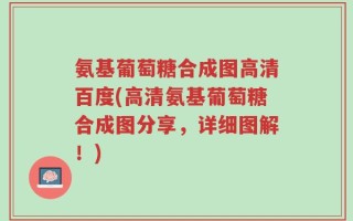 氨基葡萄糖合成图高清百度(高清氨基葡萄糖合成图分享，详细图解！)