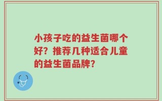 小孩子吃的益生菌哪个好？推荐几种适合儿童的益生菌品牌？