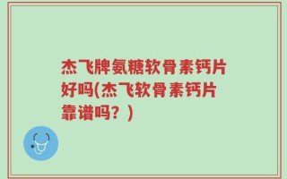 杰飞牌氨糖软骨素钙片好吗(杰飞软骨素钙片靠谱吗？)