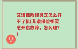 艾谱保险柜灵芝怎么开不了机(艾谱保险柜灵芝开启故障，怎么破？)