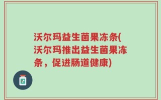 沃尔玛益生菌果冻条(沃尔玛推出益生菌果冻条，促进肠道健康)