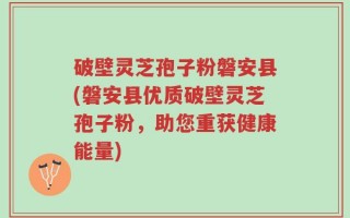 破壁灵芝孢子粉磐安县(磐安县优质破壁灵芝孢子粉，助您重获健康能量)